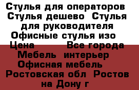 Стулья для операторов, Стулья дешево, Стулья для руководителя,Офисные стулья изо › Цена ­ 450 - Все города Мебель, интерьер » Офисная мебель   . Ростовская обл.,Ростов-на-Дону г.